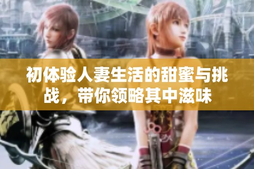 初体验人妻生活的甜蜜与挑战，带你领略其中滋味