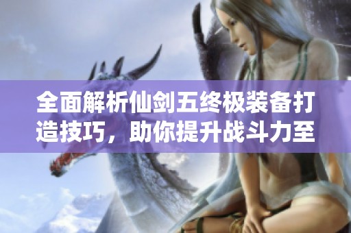 全面解析仙剑五终极装备打造技巧，助你提升战斗力至巅峰