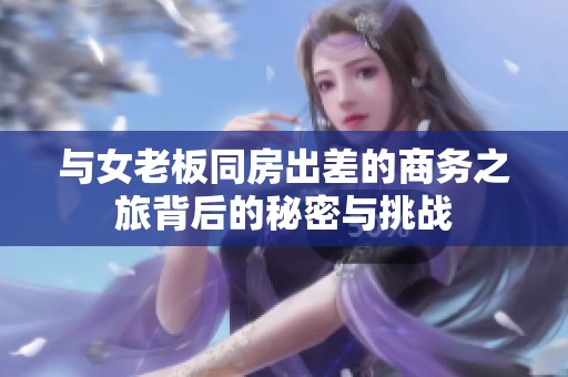 与女老板同房出差的商务之旅背后的秘密与挑战