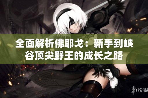 全面解析佛耶戈：新手到峡谷顶尖野王的成长之路