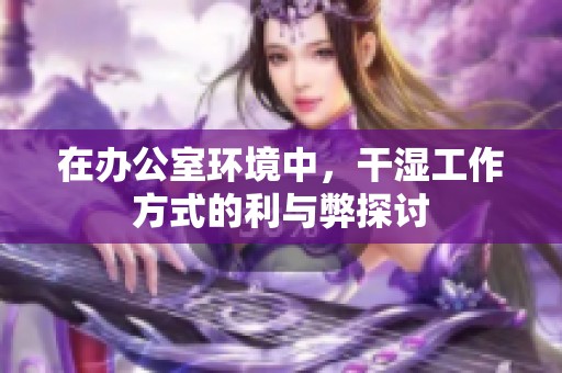 在办公室环境中，干湿工作方式的利与弊探讨