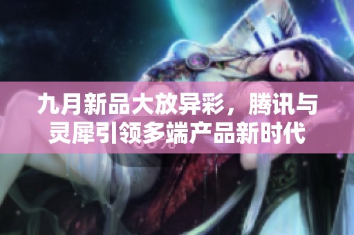 九月新品大放异彩，腾讯与灵犀引领多端产品新时代