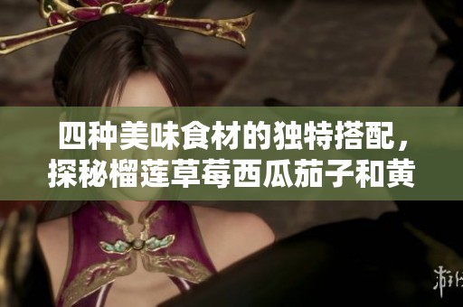 四种美味食材的独特搭配，探秘榴莲草莓西瓜茄子和黄瓜的魅力
