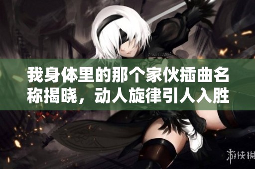 我身体里的那个家伙插曲名称揭晓，动人旋律引人入胜