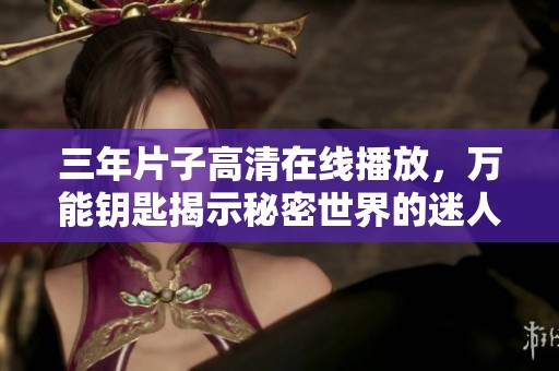 三年片子高清在线播放，万能钥匙揭示秘密世界的迷人旅程