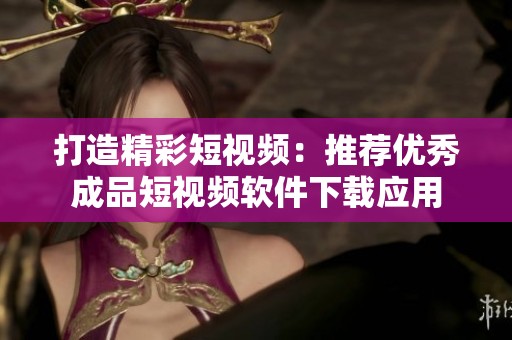 打造精彩短视频：推荐优秀成品短视频软件下载应用