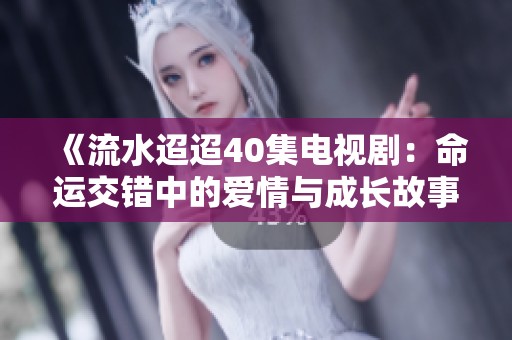 《流水迢迢40集电视剧：命运交错中的爱情与成长故事》