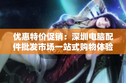 优惠特价促销：深圳电脑配件批发市场一站式购物体验