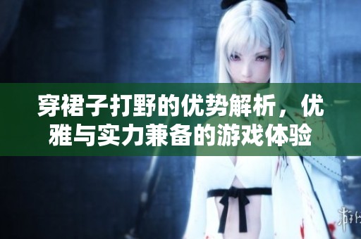 穿裙子打野的优势解析，优雅与实力兼备的游戏体验