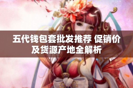 五代钱包套批发推荐 促销价及货源产地全解析