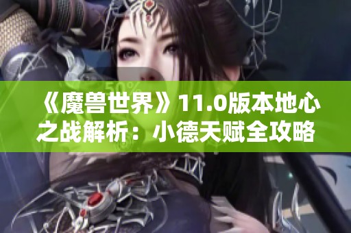 《魔兽世界》11.0版本地心之战解析：小德天赋全攻略