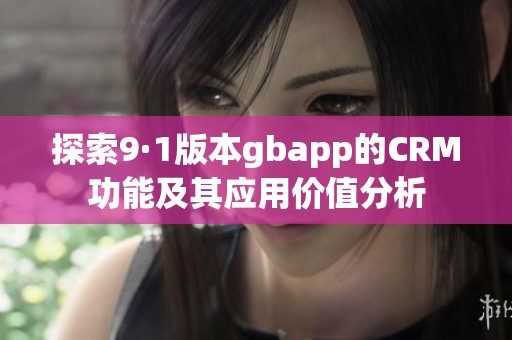 探索9·1版本gbapp的CRM功能及其应用价值分析