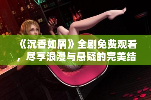 《沉香如屑》全剧免费观看，尽享浪漫与悬疑的完美结合