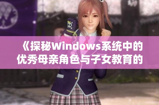 《探秘Windows系统中的优秀母亲角色与子女教育的启示》