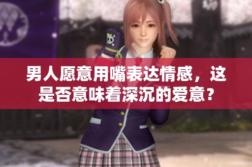 男人愿意用嘴表达情感，这是否意味着深沉的爱意？