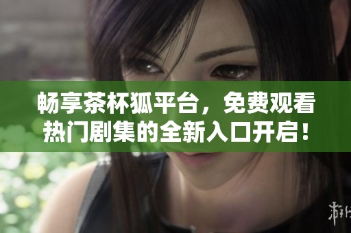 畅享茶杯狐平台，免费观看热门剧集的全新入口开启！