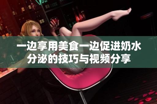一边享用美食一边促进奶水分泌的技巧与视频分享