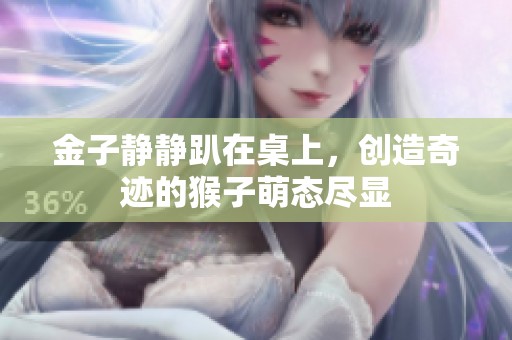 金子静静趴在桌上，创造奇迹的猴子萌态尽显