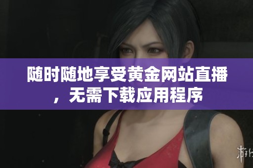 随时随地享受黄金网站直播，无需下载应用程序