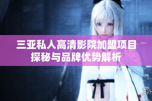 三亚私人高清影院加盟项目探秘与品牌优势解析