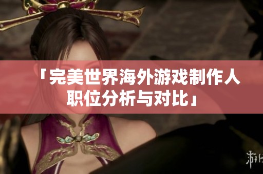 「完美世界海外游戏制作人职位分析与对比」