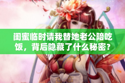 闺蜜临时请我替她老公陪吃饭，背后隐藏了什么秘密？