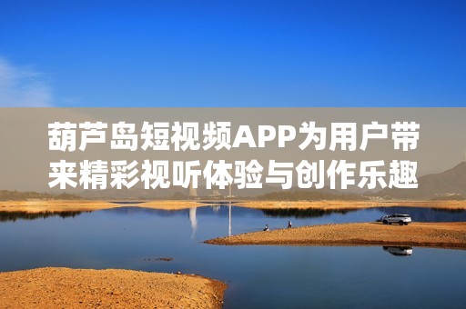 葫芦岛短视频APP为用户带来精彩视听体验与创作乐趣