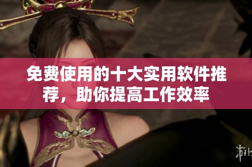 免费使用的十大实用软件推荐，助你提高工作效率