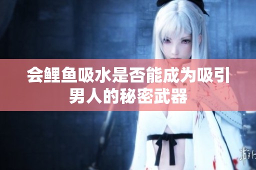 会鲤鱼吸水是否能成为吸引男人的秘密武器