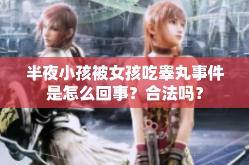 半夜小孩被女孩吃睾丸事件是怎么回事？合法吗？