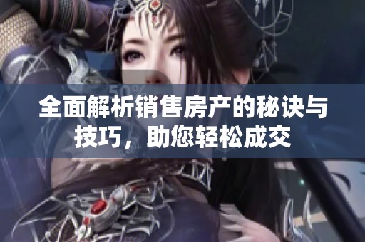 全面解析销售房产的秘诀与技巧，助您轻松成交
