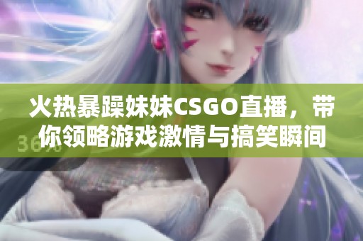 火热暴躁妹妹CSGO直播，带你领略游戏激情与搞笑瞬间