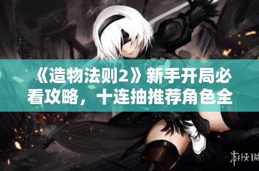 《造物法则2》新手开局必看攻略，十连抽推荐角色全面解析