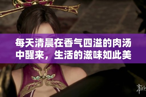 每天清晨在香气四溢的肉汤中醒来，生活的滋味如此美妙