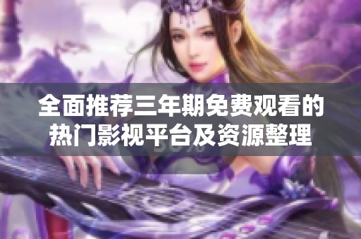全面推荐三年期免费观看的热门影视平台及资源整理