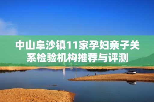 中山阜沙镇11家孕妇亲子关系检验机构推荐与评测