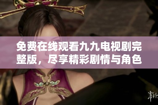 免费在线观看九九电视剧完整版，尽享精彩剧情与角色魅力