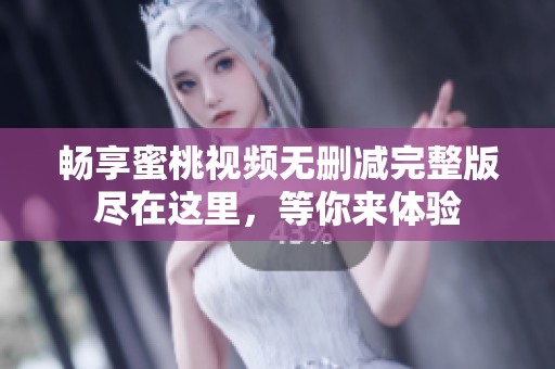 畅享蜜桃视频无删减完整版尽在这里，等你来体验