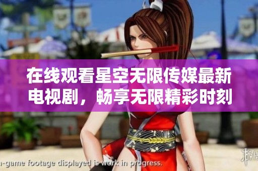 在线观看星空无限传媒最新电视剧，畅享无限精彩时刻