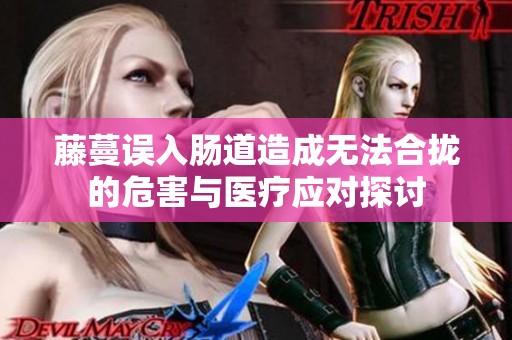 藤蔓误入肠道造成无法合拢的危害与医疗应对探讨