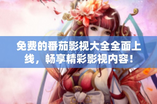免费的番茄影视大全全面上线，畅享精彩影视内容！