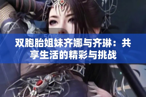 双胞胎姐妹齐娜与齐琳：共享生活的精彩与挑战