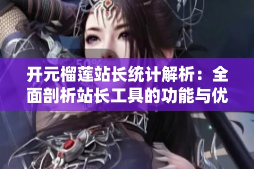 开元榴莲站长统计解析：全面剖析站长工具的功能与优势