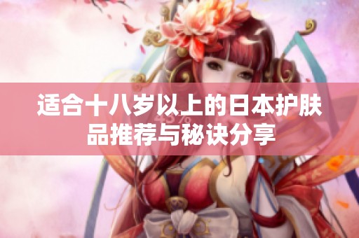 适合十八岁以上的日本护肤品推荐与秘诀分享