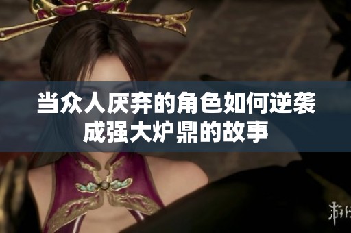 当众人厌弃的角色如何逆袭成强大炉鼎的故事