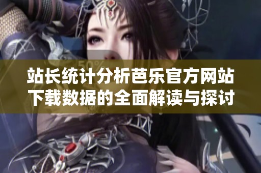 站长统计分析芭乐官方网站下载数据的全面解读与探讨