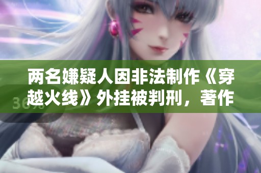 两名嫌疑人因非法制作《穿越火线》外挂被判刑，著作权保护再加强