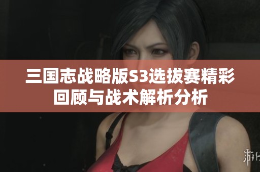 三国志战略版S3选拔赛精彩回顾与战术解析分析