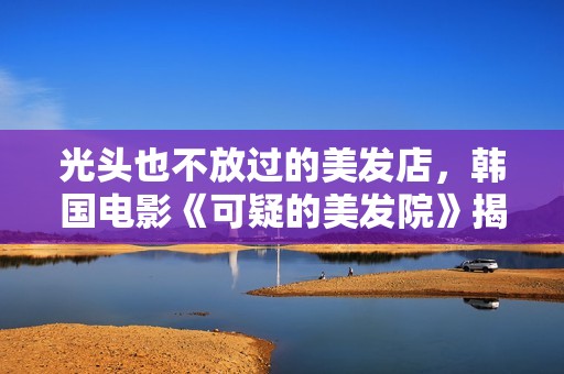 光头也不放过的美发店，韩国电影《可疑的美发院》揭秘魅力所在