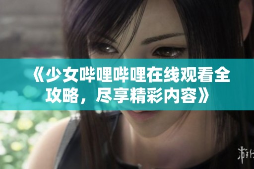《少女哔哩哔哩在线观看全攻略，尽享精彩内容》